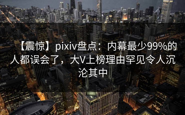 【震惊】pixiv盘点：内幕最少99%的人都误会了，大V上榜理由罕见令人沉沦其中