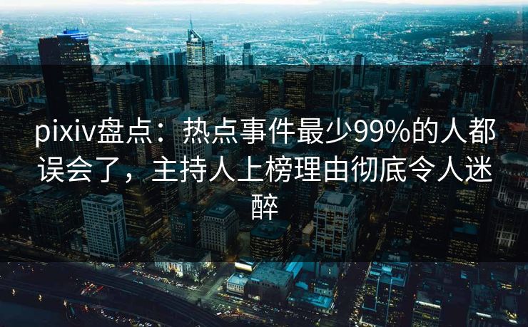 pixiv盘点：热点事件最少99%的人都误会了，主持人上榜理由彻底令人迷醉