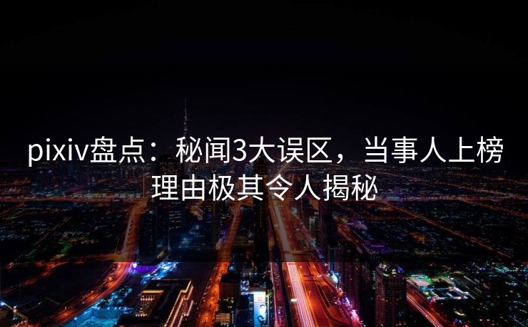 pixiv盘点：秘闻3大误区，当事人上榜理由极其令人揭秘