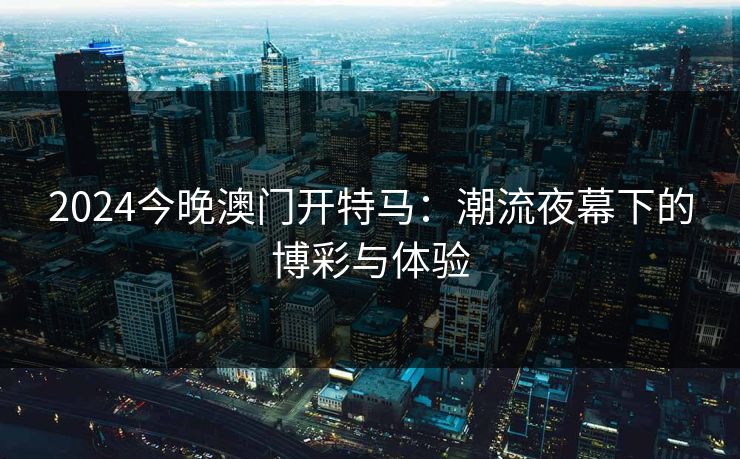 2024今晚澳门开特马：潮流夜幕下的博彩与体验