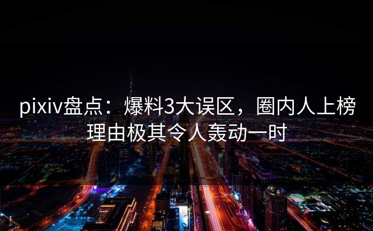 pixiv盘点：爆料3大误区，圈内人上榜理由极其令人轰动一时
