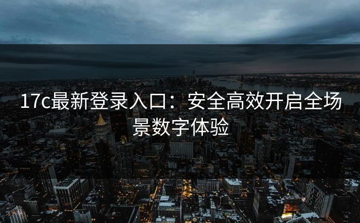 17c最新登录入口:安全高效开启全场景数字体验 17c最新登录入口:安全高效开启全场景数字体验