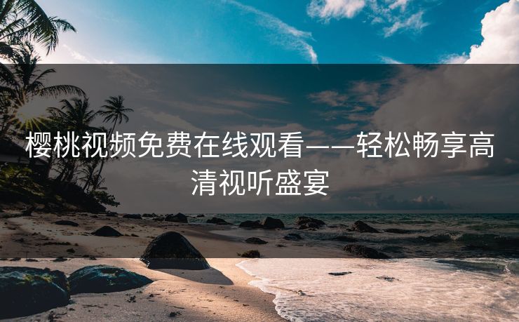 樱桃视频免费在线观看——轻松畅享高清视听盛宴