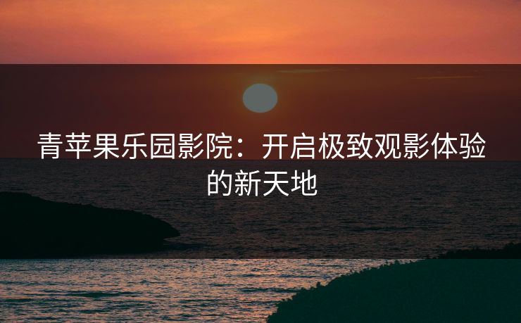 青苹果乐园影院：开启极致观影体验的新天地