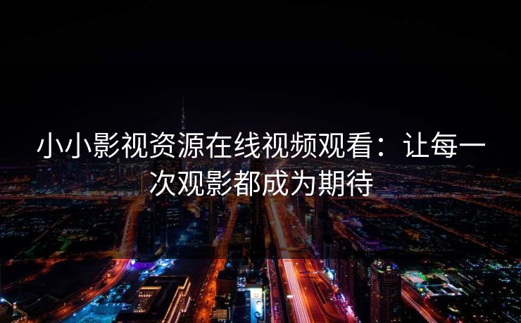 小小影视资源在线视频观看：让每一次观影都成为期待