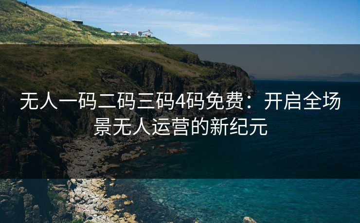 无人一码二码三码4码免费:开启全场景无人运营的新纪元 无人一码二码三码4码免费:开启全场景无人运营的新纪元