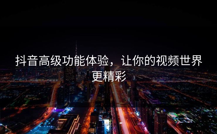 抖音高级功能体验，让你的视频世界更精彩