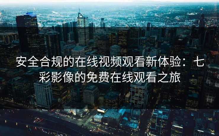 安全合规的在线视频观看新体验：七彩影像的免费在线观看之旅