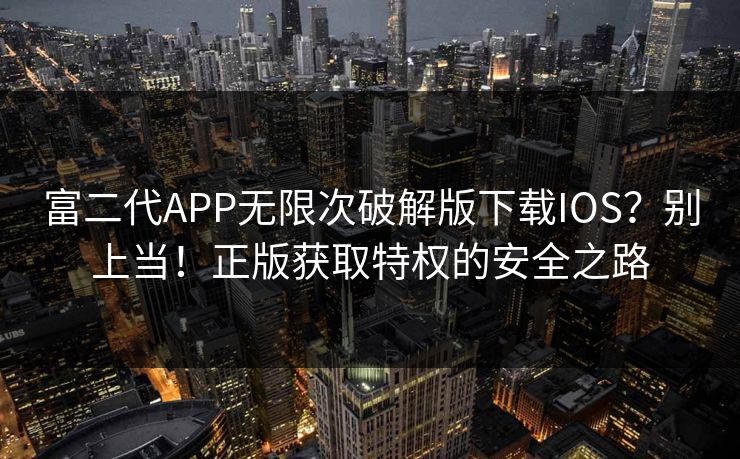 富二代APP无限次破解版下载IOS？别上当！正版获取特权的安全之路