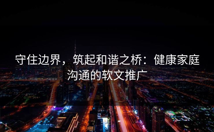 守住边界，筑起和谐之桥：健康家庭沟通的软文推广