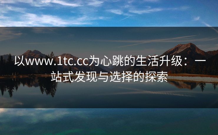 以www.1tc.cc为心跳的生活升级：一站式发现与选择的探索