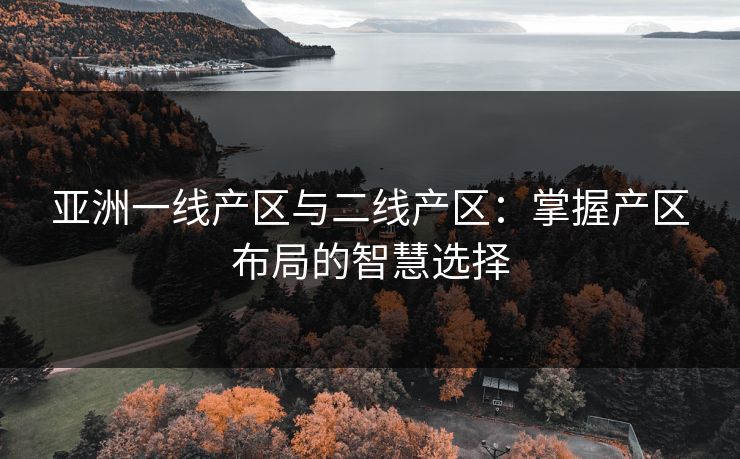 亚洲一线产区与二线产区：掌握产区布局的智慧选择