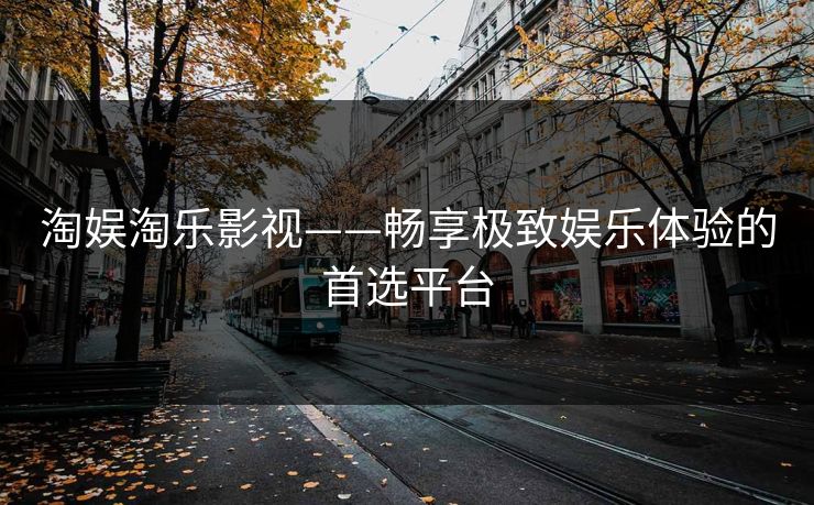 淘娱淘乐影视——畅享极致娱乐体验的首选平台