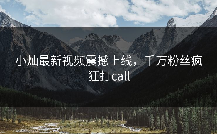 小灿最新视频震撼上线,千万粉丝疯狂打call