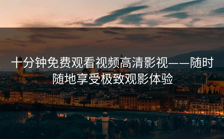 十分钟免费观看视频高清影视——随时随地享受极致观影体验