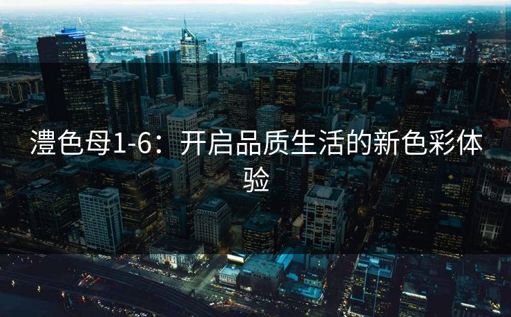 澧色母1-6：开启品质生活的新色彩体验