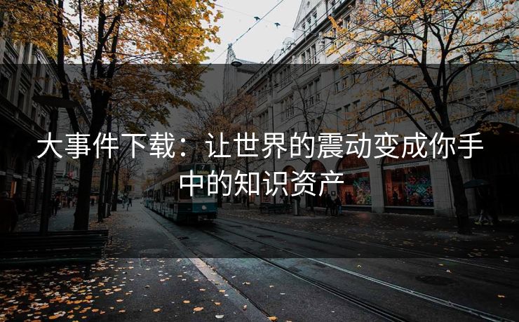 大事件下载：让世界的震动变成你手中的知识资产