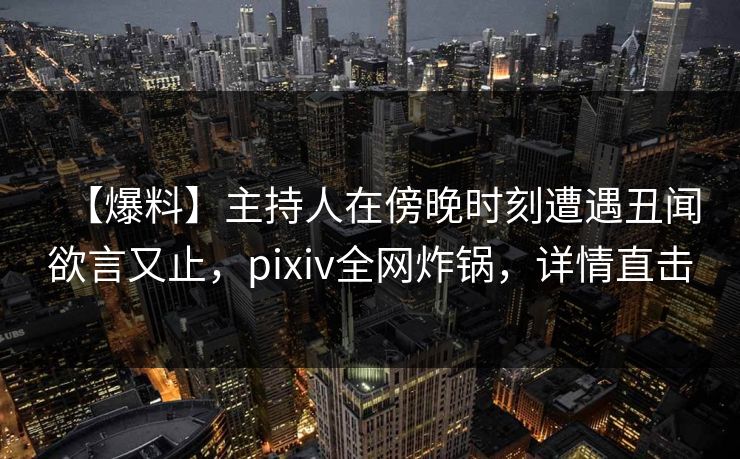 【爆料】主持人在傍晚时刻遭遇丑闻欲言又止，pixiv全网炸锅，详情直击
