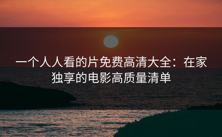 一个人人看的片免费高清大全:在家独享的电影高质量清单 一个人人看的片免费高清大全:在家独享的电影高质量清单