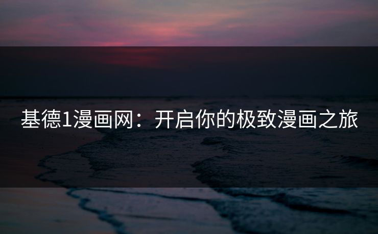 基德1漫画网:开启你的极致漫画之旅 基德1漫画网:开启你的极致漫画之旅