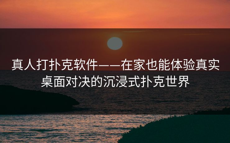 真人打扑克软件——在家也能体验真实桌面对决的沉浸式扑克世界