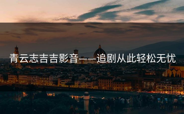 青云志吉吉影音——追剧从此轻松无忧