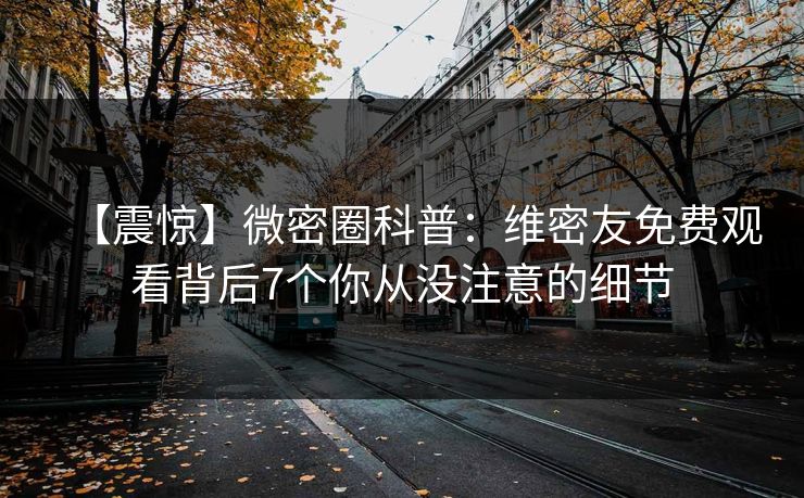 【震惊】微密圈科普：维密友免费观看背后7个你从没注意的细节