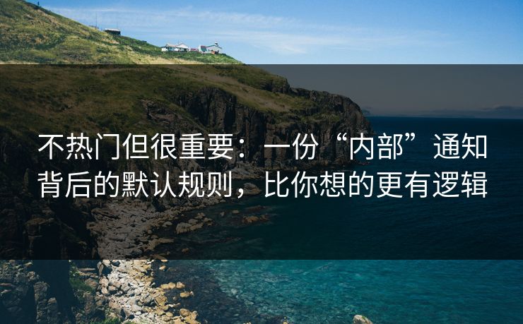 不热门但很重要:一份“内部”通知背后的默认规则,比你想的更有逻辑 不热门但很重要:一份“内部”通知背后的默认规则,比你想的更有逻辑
