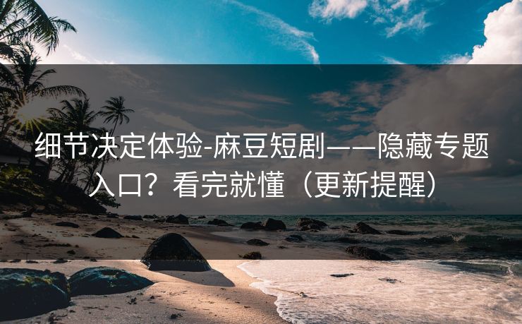 细节决定体验-麻豆短剧——隐藏专题入口?看完就懂(更新提醒) 细节决定体验-麻豆短剧——隐藏专题入口?看完就懂(更新提醒)