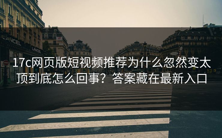 17c网页版短视频推荐为什么忽然变太顶到底怎么回事？答案藏在最新入口