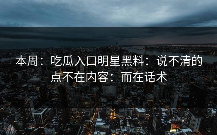 本周：吃瓜入口明星黑料：说不清的点不在内容：而在话术