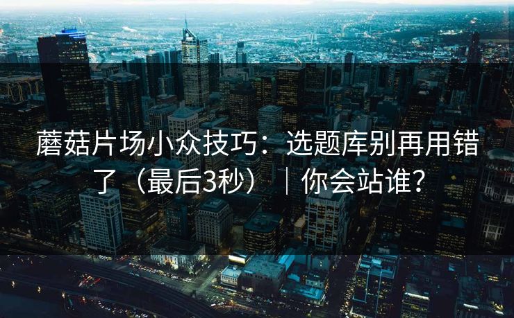 蘑菇片场小众技巧：选题库别再用错了（最后3秒）｜你会站谁？