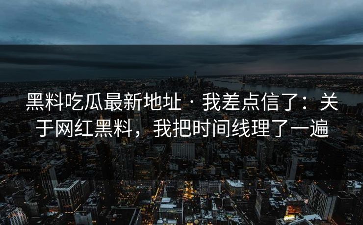 黑料吃瓜最新地址 · 我差点信了:关于网红黑料,我把时间线理了一遍