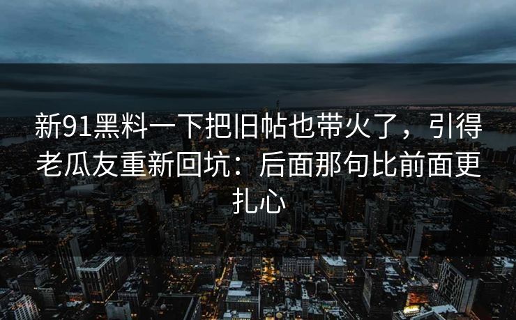 新91黑料一下把旧帖也带火了，引得老瓜友重新回坑：后面那句比前面更扎心